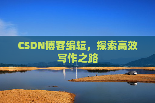 CSDN博客编辑,探索高效写作之路 CSDN博客编辑,探索高效写作之路